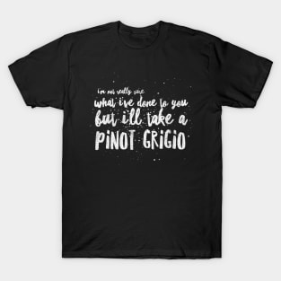 I'm not really sure what I've done to you But I'll take a Pinot Grigio T-Shirt